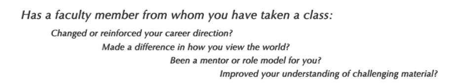 Has a faculty member really made a difference in how you view the world? Has a faculty member changed or reinforced your career direction? Has a faculty member improved your understanding of challenging material? Has a faculty member been a mentor or role model for you?